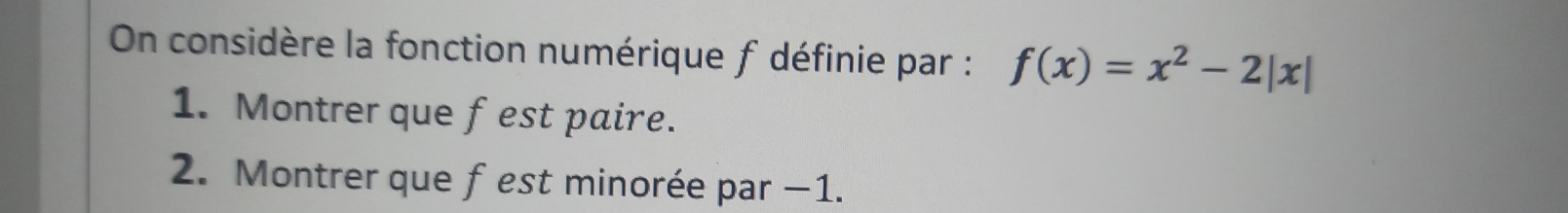 On considère la fonction numérique f définie par : f(x)=x^2-2|x|
1. Montrer que fest paire. 
2. Montrer que f est minorée par −1.