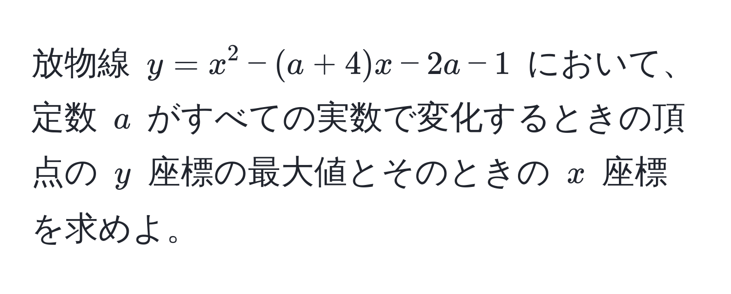 放物線 $y = x^2 - (a + 4)x - 2a - 1$ において、定数 $a$ がすべての実数で変化するときの頂点の $y$ 座標の最大値とそのときの $x$ 座標を求めよ。