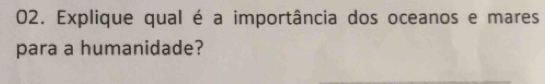 Explique qual é a importância dos oceanos e mares 
para a humanidade?