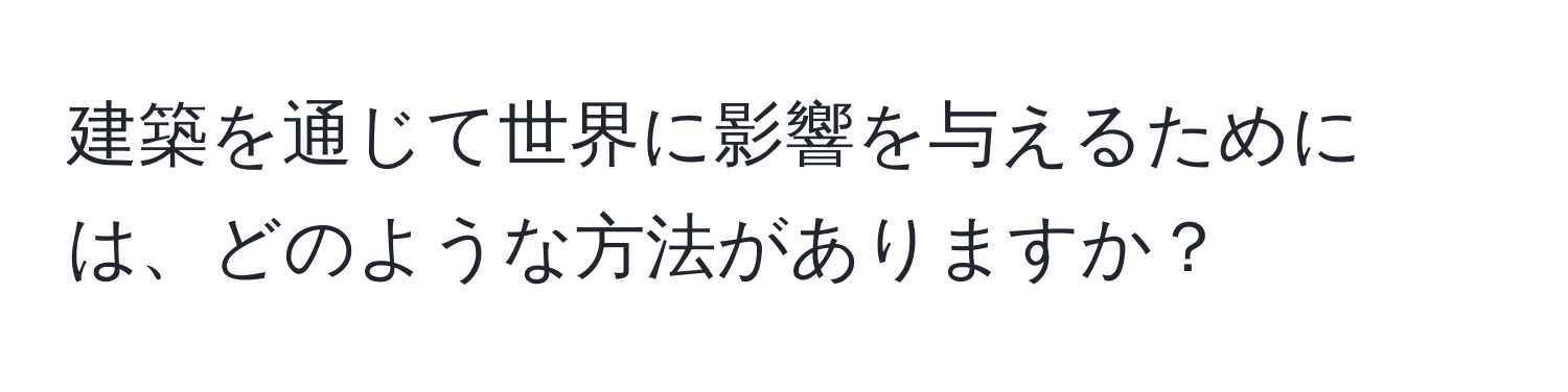 建築を通じて世界に影響を与えるためには、どのような方法がありますか？