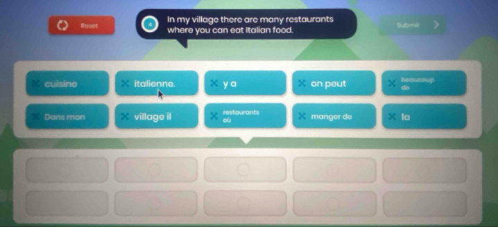 Reset In my village there are many restaurants Submit 
where you can eat Italian food. 
cuisine italienne. x ya on peut beaucoup 
do 
Dans mon village il où restaurants manger de