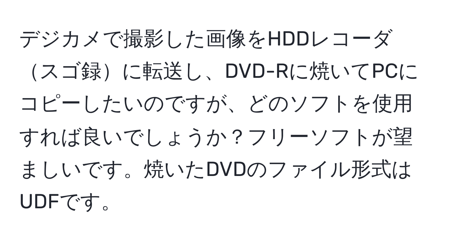 デジカメで撮影した画像をHDDレコーダスゴ録に転送し、DVD-Rに焼いてPCにコピーしたいのですが、どのソフトを使用すれば良いでしょうか？フリーソフトが望ましいです。焼いたDVDのファイル形式はUDFです。