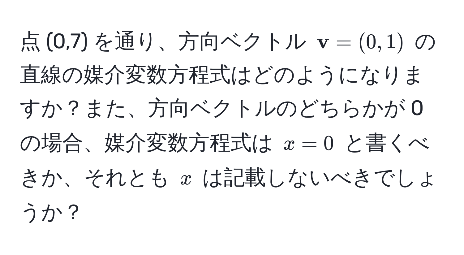 点 (0,7) を通り、方向ベクトル $ v = (0, 1)$ の直線の媒介変数方程式はどのようになりますか？また、方向ベクトルのどちらかが 0 の場合、媒介変数方程式は $x = 0$ と書くべきか、それとも $x$ は記載しないべきでしょうか？