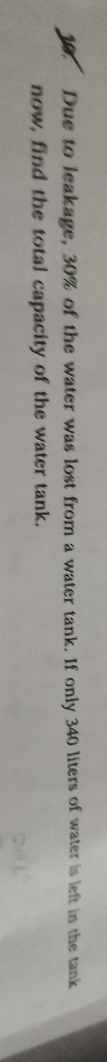 Due to leakage, 30% of the water was lost from a water tank. If only 340 liters of water is left in the tank 
now, find the total capacity of the water tank.