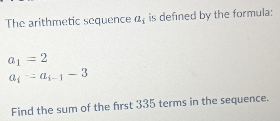 The arithmetic sequence a_i is defned by the formula:
a_1=2
a_i=a_i-1-3
Find the sum of the frst 335 terms in the sequence.