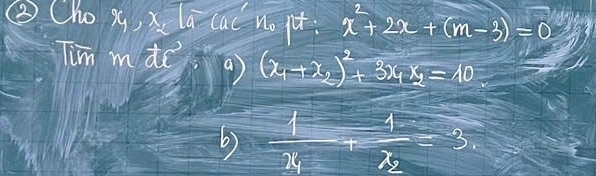 ③ Cho q, x la cac no qt: x^2+2x+(m-3)=0
Tim m to a (x_1+x_2)^2+3x_1x_2=10
b) frac 1x_1+frac 1x_2=3