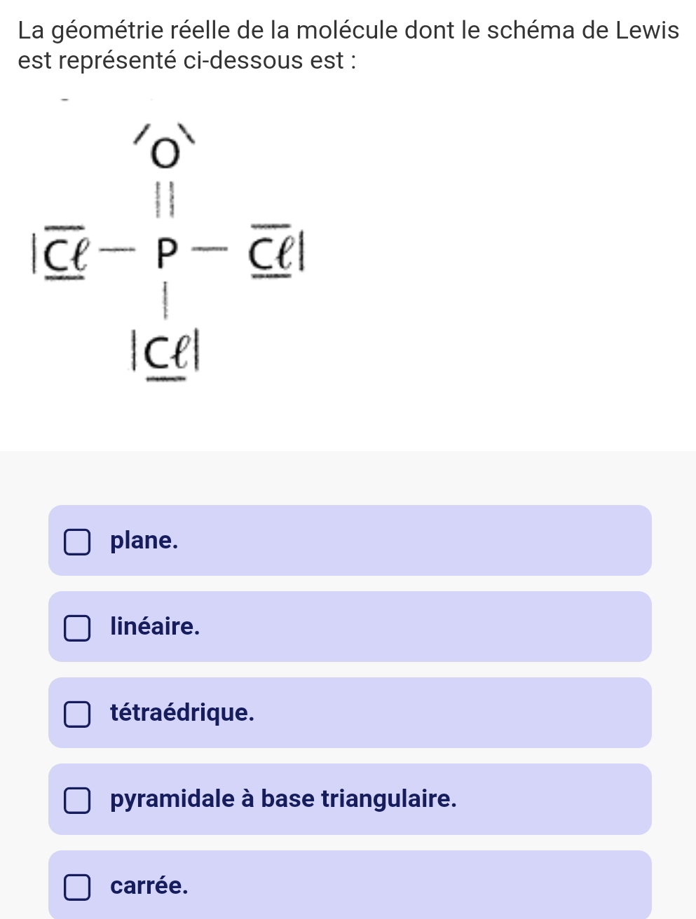 La géométrie réelle de la molécule dont le schéma de Lewis
est représenté ci-dessous est :
frac overline 5overline C-overline P-overline Coverline t||cm|
plane.
linéaire.
tétra édrique.
pyramidale à base triangulaire.
carrée.