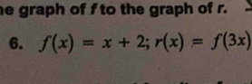 he graph of f to the graph of r. 
6. f(x)=x+2; r(x)=f(3x)