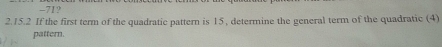 -71? 
2.15.2 If the first term of the quadratic pattern is 15, determine the general term of the quadratic (4) 
pattern.