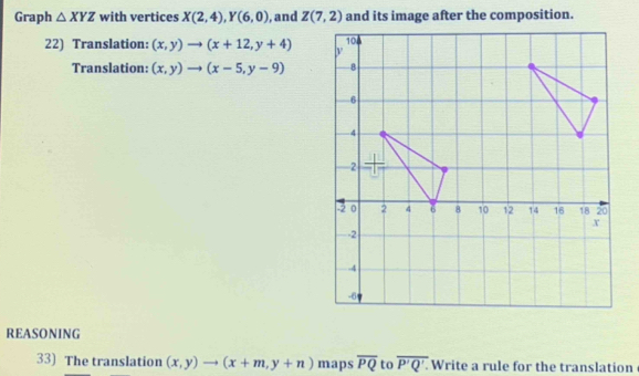 Graph △ XYZ with vertices X(2,4),Y(6,0) , and and its image after the composition.
22) Translation: (x,y)to (x+12,y+4)
Translation: (x,y)to (x-5,y-9)
REASONING
33) The translation (x,y)to (x+m,y+n) maps overline PQ to overline P'Q'. Write a rule for the translation