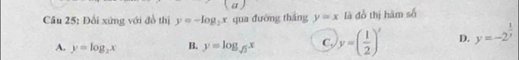 (a )
Câu 25: Đối xứng với đồ thị y=-log _2x qua đường tháng y=x là đồ thị hàm số
B.
A. y=log _2x y=log _sqrt(2)x
C. y=( 1/2 )^x
D. y=-2^(frac 1)x