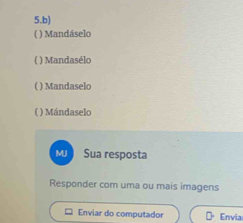 ( ) Mandáselo 
( ) Mandasélo 
( ) Mandaselo 
( ) Mándaselo 
MJ Sua resposta 
Responder com uma ou mais imagens 
Enviar do computador Envia