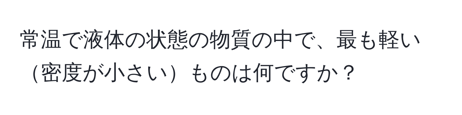 常温で液体の状態の物質の中で、最も軽い密度が小さいものは何ですか？