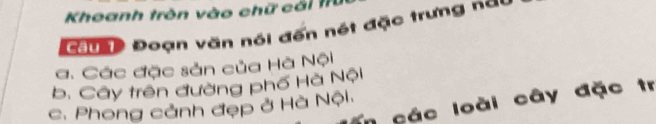Khoanh tròn vào chữ cải 1rừ
Đ nn Đoạn văn nói đến nét đặc trưng nay
a. Các đặc sản của Hà Nội
b. Cây trên đường phố Hà Nội
in các loài cây đặc tr
c. Phong cảnh đẹp ở Hà Nội.