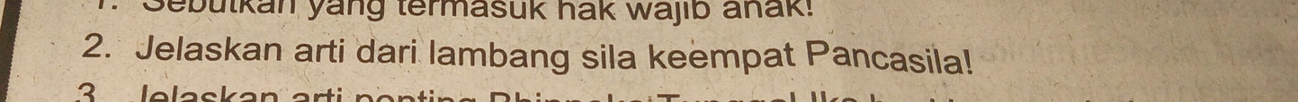 Sebutkan yang termasuk hak wajib anak! 
2. Jelaskan arti dari lambang sila keempat Pancasila! 
3 le las