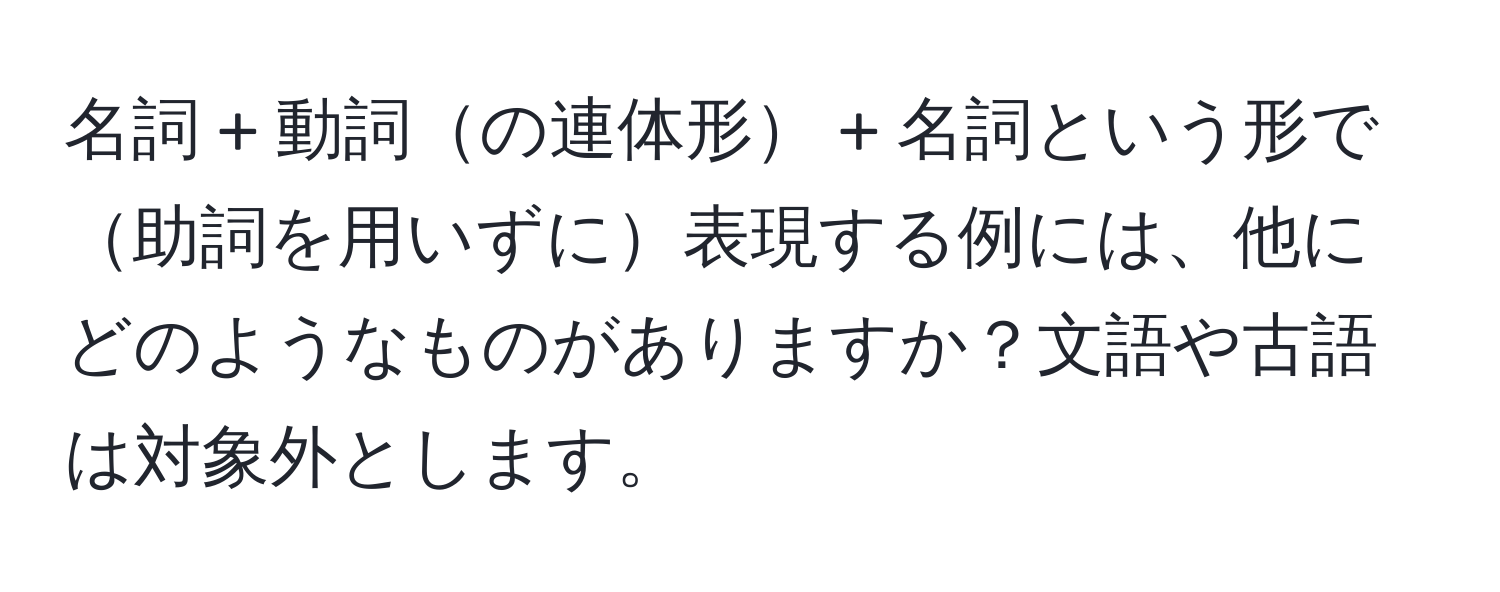 名詞 + 動詞の連体形 + 名詞という形で助詞を用いずに表現する例には、他にどのようなものがありますか？文語や古語は対象外とします。