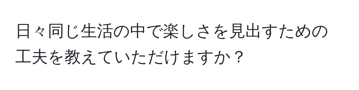 日々同じ生活の中で楽しさを見出すための工夫を教えていただけますか？