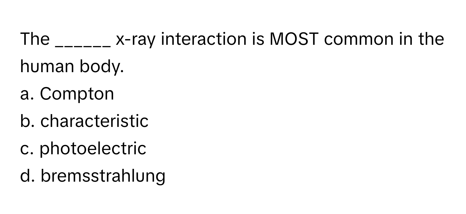 The ______ x-ray interaction is MOST common in the human body. 

a. Compton
b. characteristic
c. photoelectric
d. bremsstrahlung