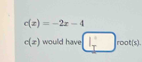 c(x)=-2x-4
c(x) would have □ root(s).