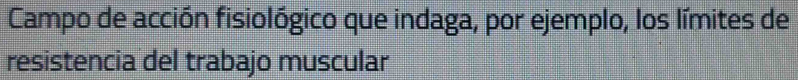 Campo de acción fisiológico que indaga, por ejemplo, los límites de 
resistencia del trabajo muscular