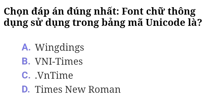 Chọn đáp án đúng nhất: Font chữ thông
dụng sử dụng trong bảng mã Unicode là?
A. Wingdings
B. VNI-Times
C. .VnTime
D. Times New Roman