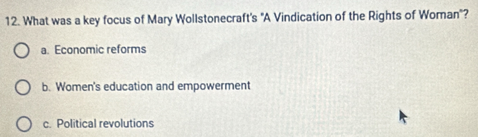 What was a key focus of Mary Wollstonecraft's "A Vindication of the Rights of Woman"?
a. Economic reforms
b. Women's education and empowerment
c. Political revolutions