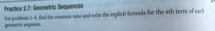 Practice 2.7: Geometric Sequences 
For problems 1-4, find the common ratio and write the explicit formula for the #th term of each 
geometric sequence.