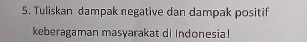 Tuliskan dampak negative dan dampak positif 
keberagaman masyarakat di Indonesia!