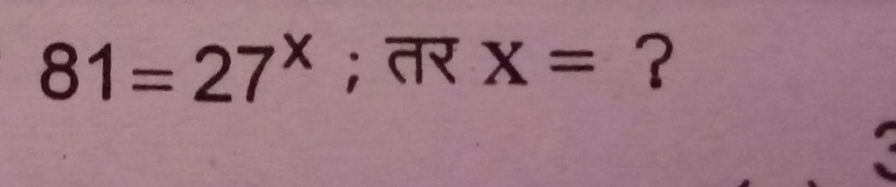 81=27^x; तर X= ? 
.