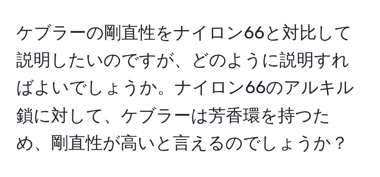 ケブラーの剛直性をナイロン66と対比して説明したいのですが、どのように説明すればよいでしょうか。ナイロン66のアルキル鎖に対して、ケブラーは芳香環を持つため、剛直性が高いと言えるのでしょうか？