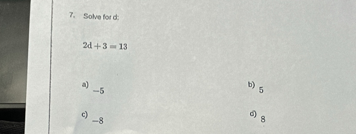 Solve for d :
2d+3=13
a)
b)
-5
5
c)
d) 8
-8