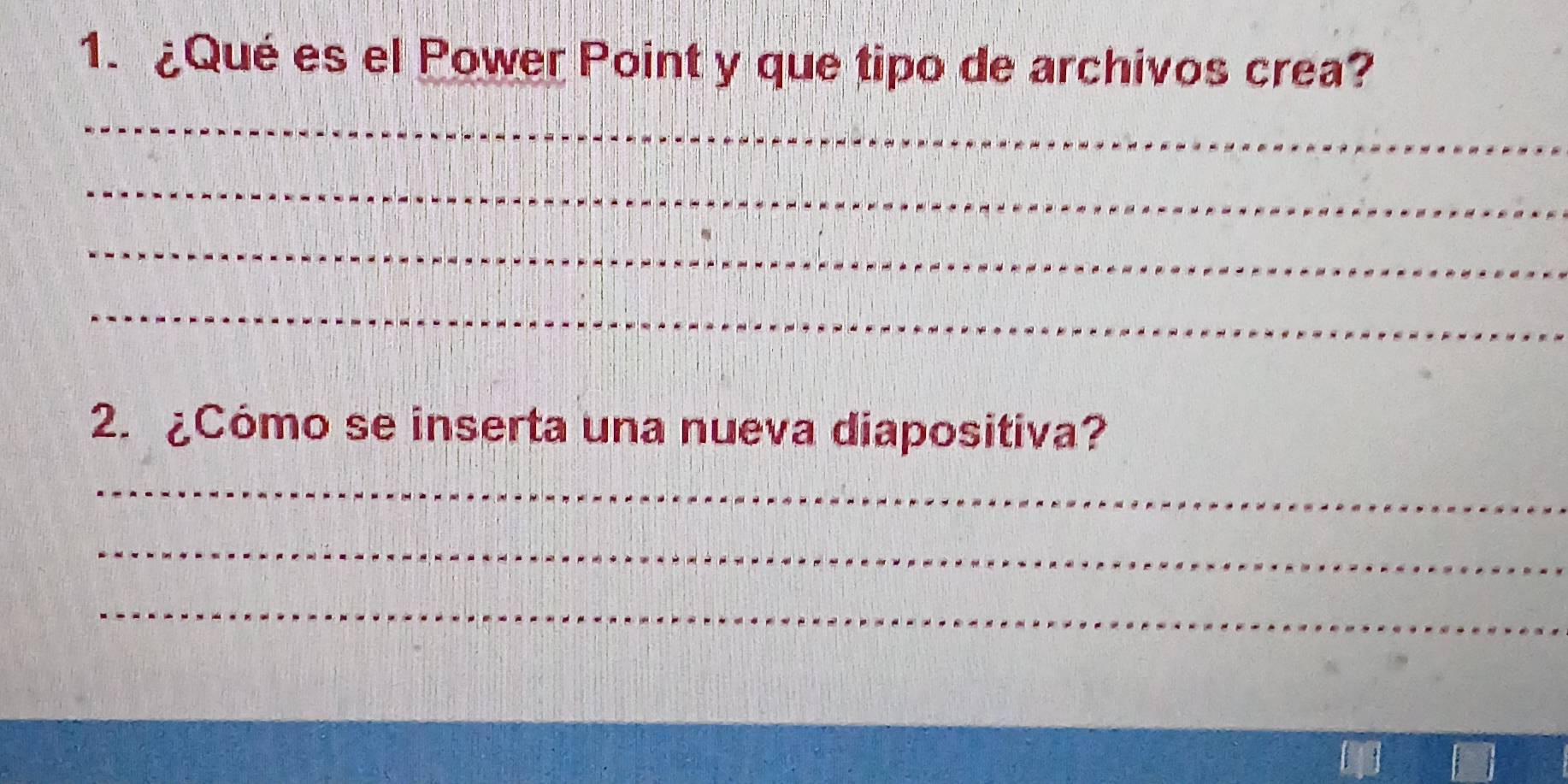 ¿Qué es el Power Point y que tipo de archivos crea? 
_ 
_ 
_ 
_ 
2. ¿Cómo se inserta una nueva diapositiva? 
_ 
_ 
_