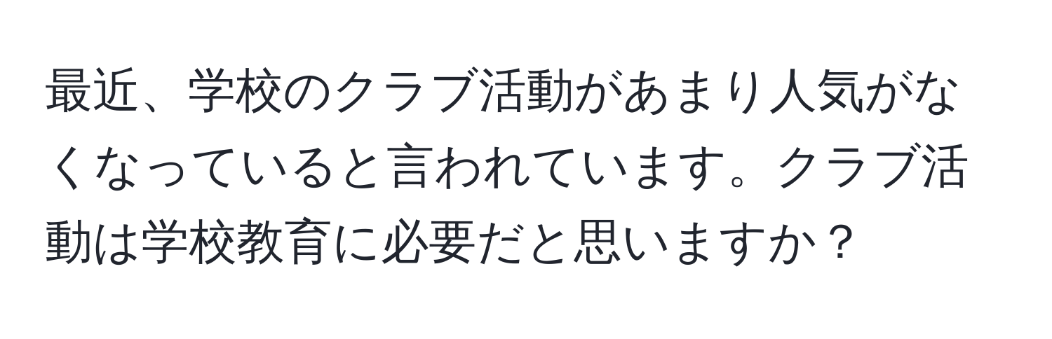 最近、学校のクラブ活動があまり人気がなくなっていると言われています。クラブ活動は学校教育に必要だと思いますか？