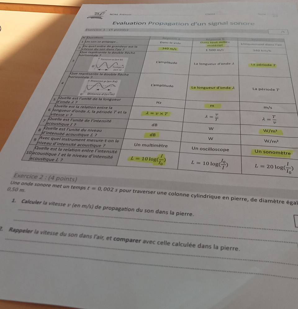NON Freom _Cla+==
_
?a?a
Evaluation Propagation d’un signal sonore
e
0,50 m.
nde sonore met un temps t=0,002 s pour traverser une colonne cylindrique en pierre, de diamètre égal
_
1. Calculer la vitesse v (en m/s) de propagation du son dans la pierre.
_
2. Rappeler la vitesse du son dans l'air, et comparer avec celle calculée dans la pierre.