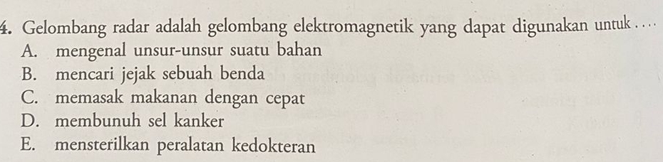 Gelombang radar adalah gelombang elektromagnetik yang dapat digunakan untuk . …
A. mengenal unsur-unsur suatu bahan
B. mencari jejak sebuah benda
C. memasak makanan dengan cepat
D. membunuh sel kanker
E. mensterilkan peralatan kedokteran