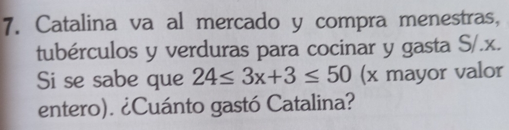 Catalina va al mercado y compra menestras, 
tubérculos y verduras para cocinar y gasta S/. x. 
Si se sabe que 24≤ 3x+3≤ 50 (x mayor valor 
entero). ¿Cuánto gastó Catalina?