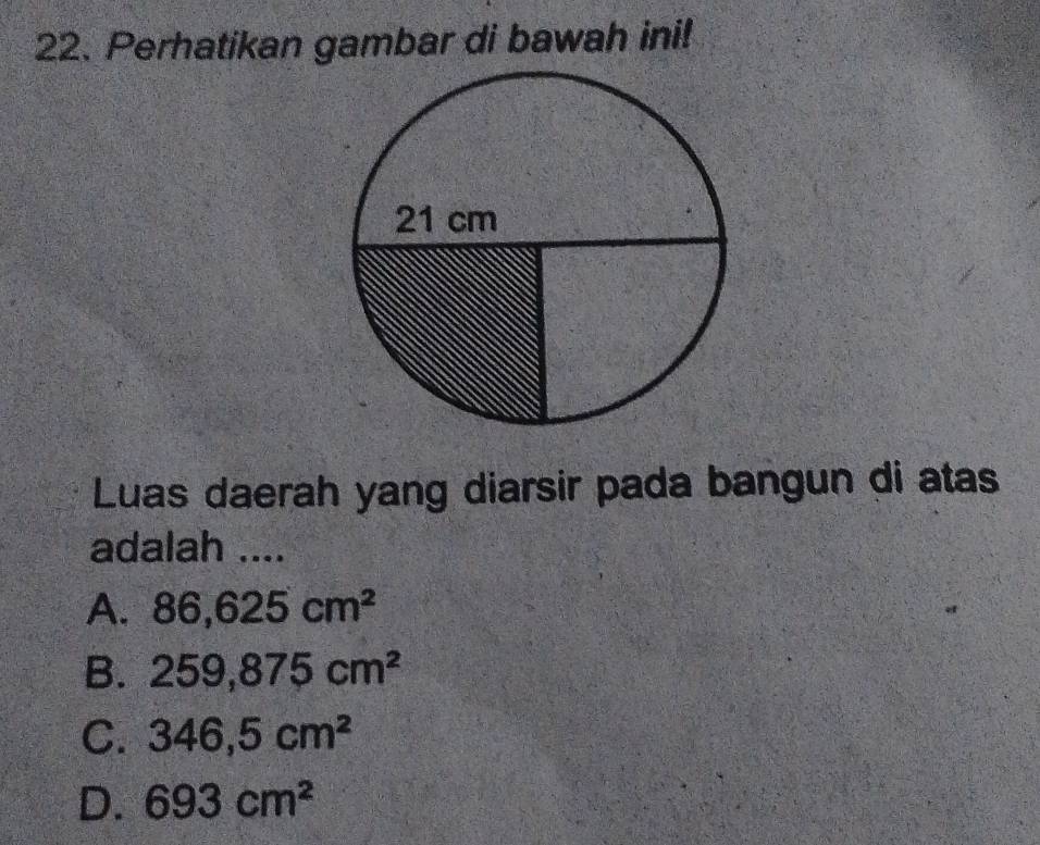 Perhatikan gambar di bawah ini!
Luas daerah yang diarsir pada bangun di atas
adalah ....
A. 86,625cm^2
B. 259,875cm^2
C. 346,5cm^2
D. 693cm^2