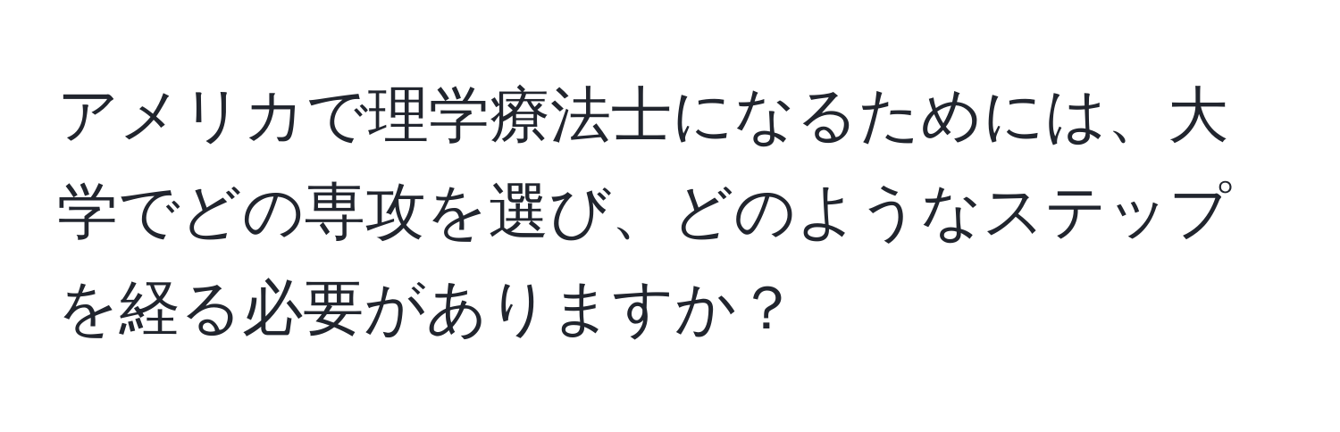 アメリカで理学療法士になるためには、大学でどの専攻を選び、どのようなステップを経る必要がありますか？