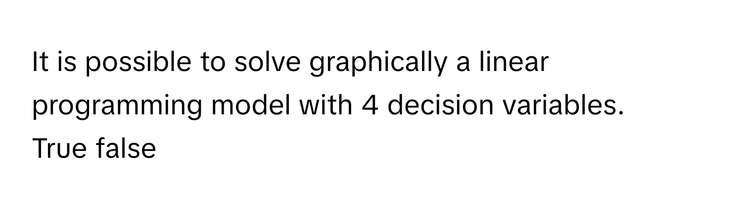 It is possible to solve graphically a linear programming model with 4 decision variables. 

True false