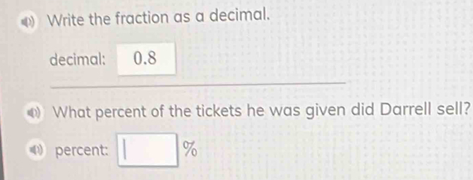 Write the fraction as a decimal. 
decimal: 0.8
What percent of the tickets he was given did Darrell sell? 
percent: □° 7