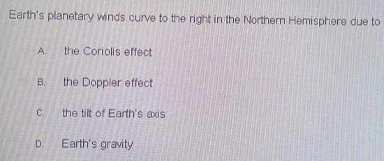 Earth's planetary winds curve to the right in the Northern Hemisphere due to
A. the Coriolis effect
B. the Doppler effect
c. the tilt of Earth's axis
D. Earth's gravity