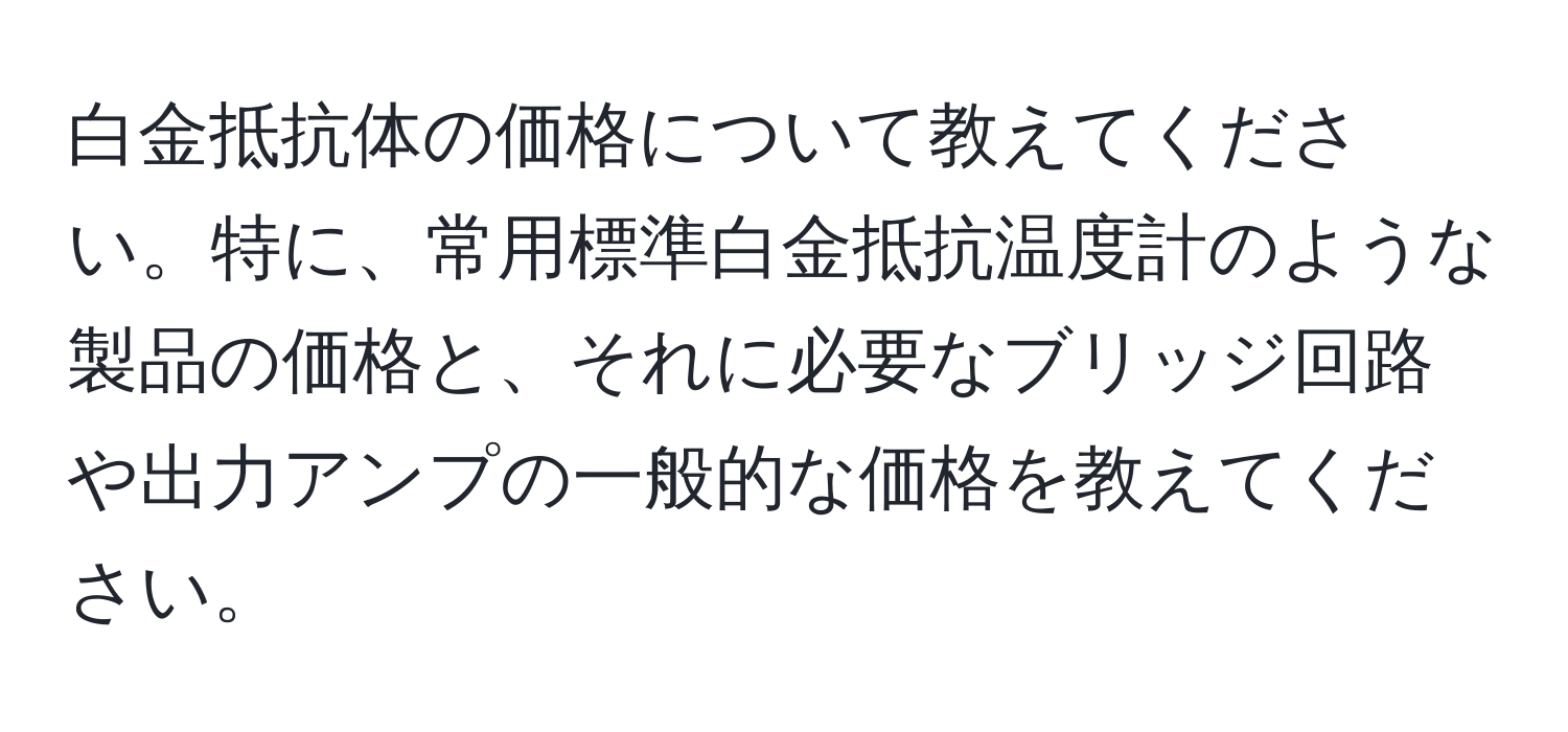 白金抵抗体の価格について教えてください。特に、常用標準白金抵抗温度計のような製品の価格と、それに必要なブリッジ回路や出力アンプの一般的な価格を教えてください。