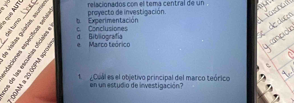 relacionados con el tema central de un
_asace
proyecto de investigación.
b Experimentación
c. Conclusiones
d Bibliografía
き e Marco teórico
1 Cuál es el objetivo principal del marco teórico
en un estudio de investigación?