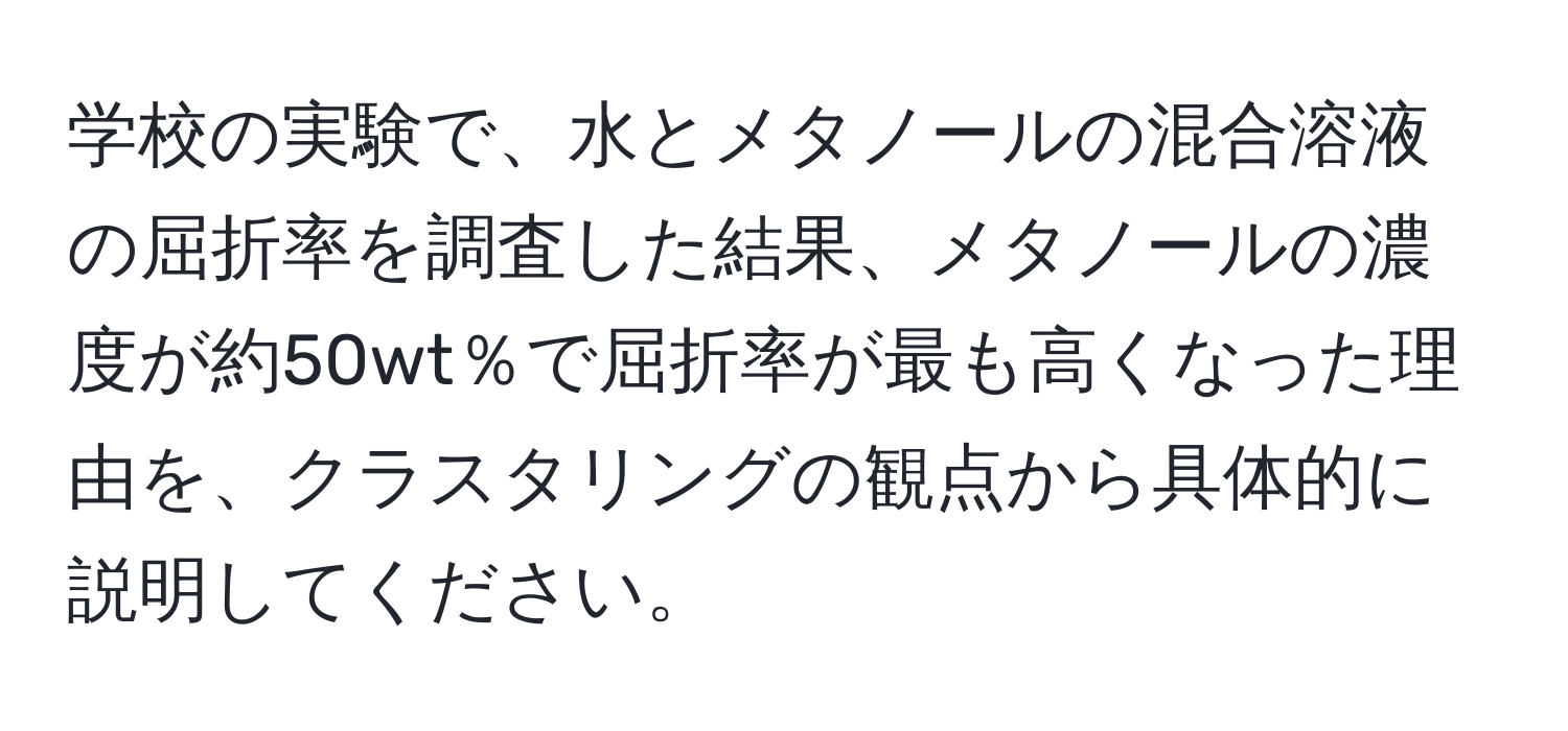 学校の実験で、水とメタノールの混合溶液の屈折率を調査した結果、メタノールの濃度が約50wt％で屈折率が最も高くなった理由を、クラスタリングの観点から具体的に説明してください。