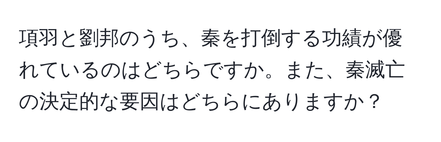 項羽と劉邦のうち、秦を打倒する功績が優れているのはどちらですか。また、秦滅亡の決定的な要因はどちらにありますか？