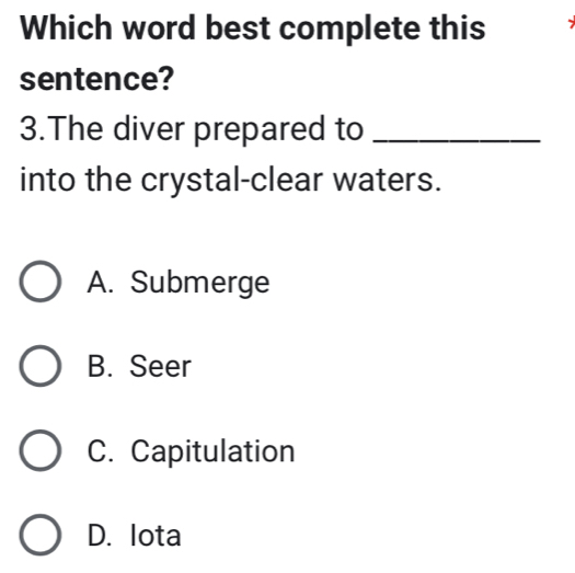 Which word best complete this
sentence?
3.The diver prepared to_
into the crystal-clear waters.
A. Submerge
B. Seer
C. Capitulation
D. lota