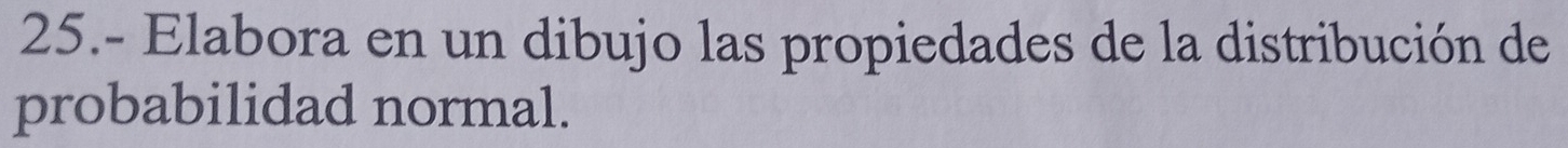 25.- Elabora en un dibujo las propiedades de la distribución de 
probabilidad normal.