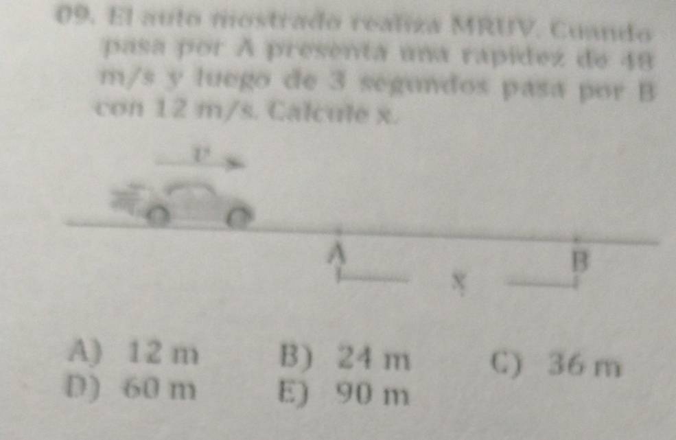 El aulo mostrado realiza MRUV. Cuando
pasa por A presenta una rapídez de 48
m/s y luego de 3 segundos pasa por B
con 12 m/s. Calcule x.
1
A
B
A) 12 m B) 24 m C) 36 m
D) 60 m E) 90 m