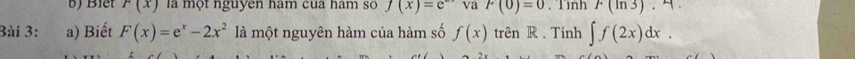 Biết F(x) là một nguyên ham của ham số f(x)=e^(x-) va F(0)=0. Tinh F(ln 3)
Bài 3: a) Biết F(x)=e^x-2x^2 là một nguyên hàm của hàm số f(x) trên R . Tính ∈t f(2x)dx.