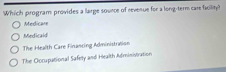 Which program provides a large source of revenue for a long-term care facility?
Medicare
Medicaid
The Health Care Financing Administration
The Occupational Safety and Health Administration